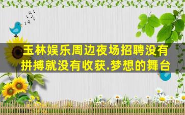 玉林娱乐周边夜场招聘没有拼搏就没有收获.梦想的舞台